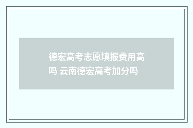 德宏高考志愿填报费用高吗 云南德宏高考加分吗