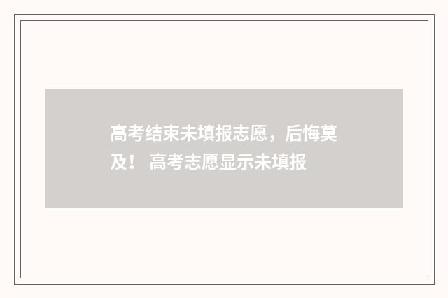 高考结束未填报志愿，后悔莫及！ 高考志愿显示未填报