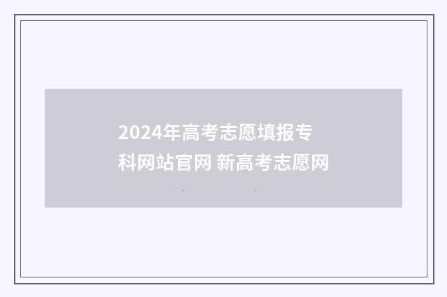 2024年高考志愿填报专科网站官网 新高考志愿网