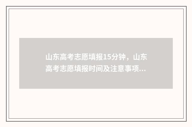 山东高考志愿填报15分钟，山东高考志愿填报时间及注意事项 山东高考志愿填报专科时间