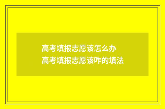 高考填报志愿该怎么办 高考填报志愿该咋的填法