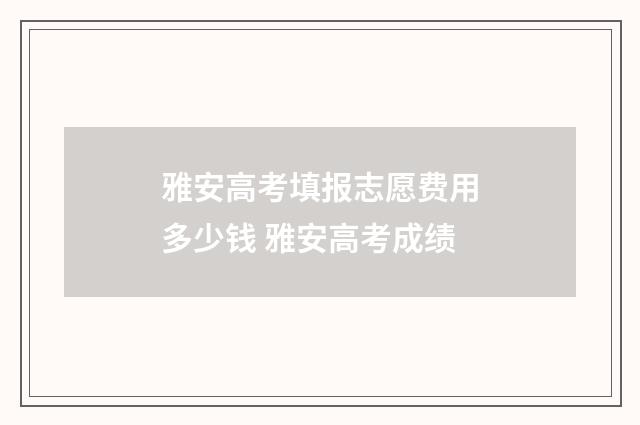 雅安高考填报志愿费用多少钱 雅安高考成绩