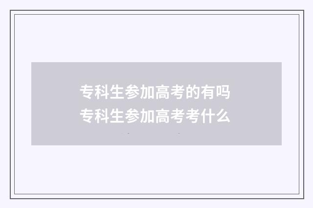 专科生参加高考的有吗 专科生参加高考考什么