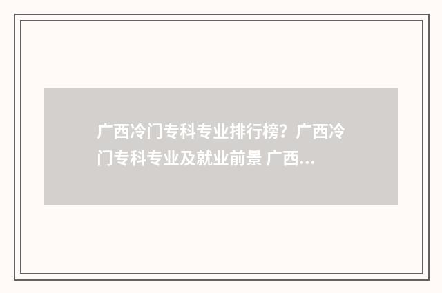 广西冷门专科专业排行榜？广西冷门专科专业及就业前景 广西冷门专科专业排名
