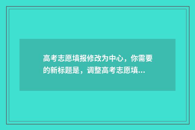 高考志愿填报修改为中心，你需要的新标题是，调整高考志愿填报，实现个性化选择！ 高考志愿填报修改次数有限制吗