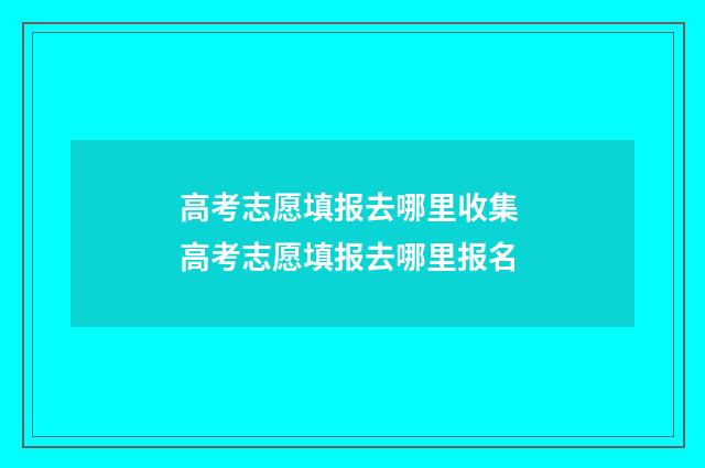高考志愿填报去哪里收集 高考志愿填报去哪里报名