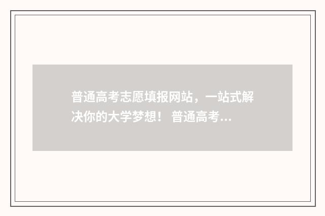 普通高考志愿填报网站，一站式解决你的大学梦想！ 普通高考志愿怎么填