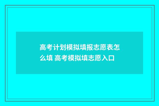 高考计划模拟填报志愿表怎么填 高考模拟填志愿入口