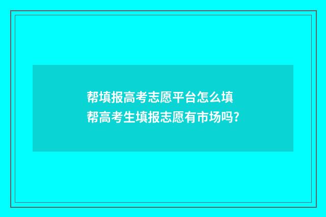 帮填报高考志愿平台怎么填 帮高考生填报志愿有市场吗?