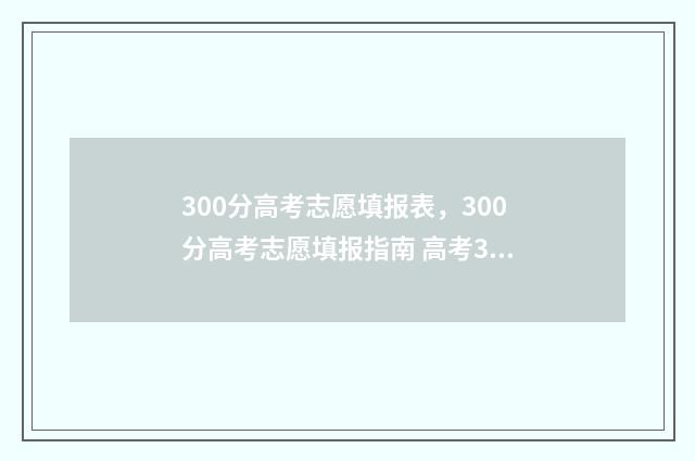 300分高考志愿填报表，300分高考志愿填报指南 高考300分报什么专业