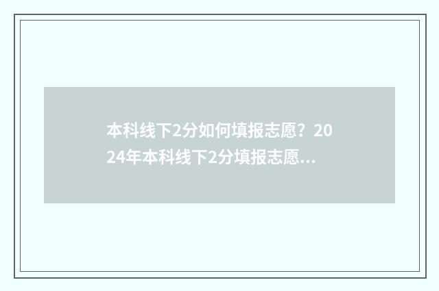 本科线下2分如何填报志愿？2024年本科线下2分填报志愿指南 本科线上2分冲的学校