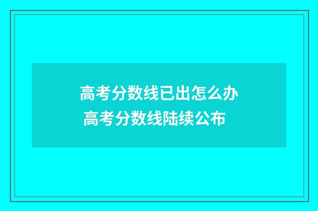 高考分数线已出怎么办 高考分数线陆续公布