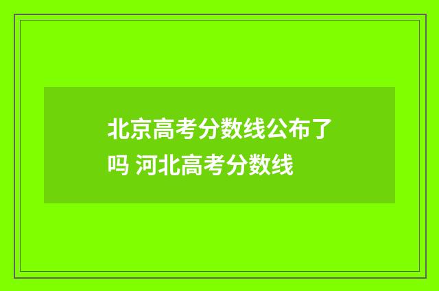 北京高考分数线公布了吗 河北高考分数线