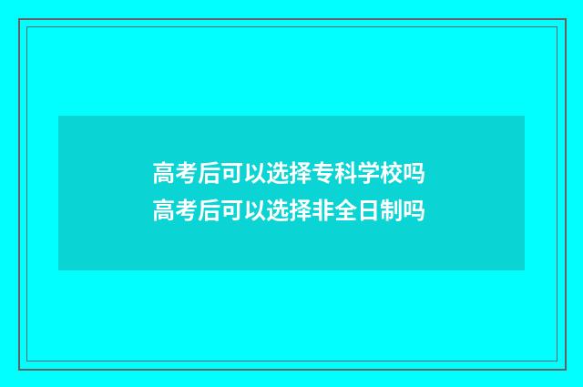 高考后可以选择专科学校吗 高考后可以选择非全日制吗