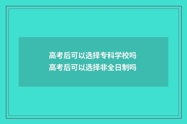 高考后可以选择专科学校吗 高考后可以选择非全日制吗