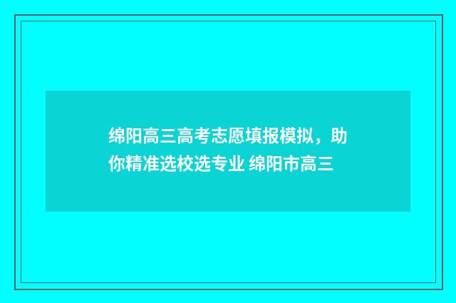 绵阳高三高考志愿填报模拟，助你精准选校选专业 绵阳市高三