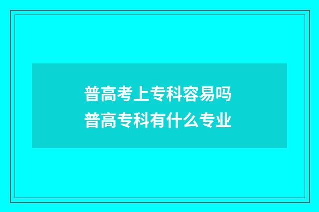普高考上专科容易吗 普高专科有什么专业