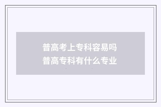 普高考上专科容易吗 普高专科有什么专业