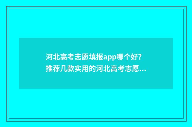 河北高考志愿填报app哪个好？推荐几款实用的河北高考志愿填报工具 河北高考志愿填报表范本