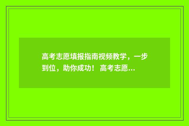 高考志愿填报指南视频教学，一步到位，助你成功！ 高考志愿填报系统