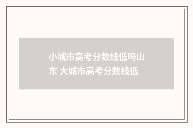 小城市高考分数线低吗山东 大城市高考分数线低