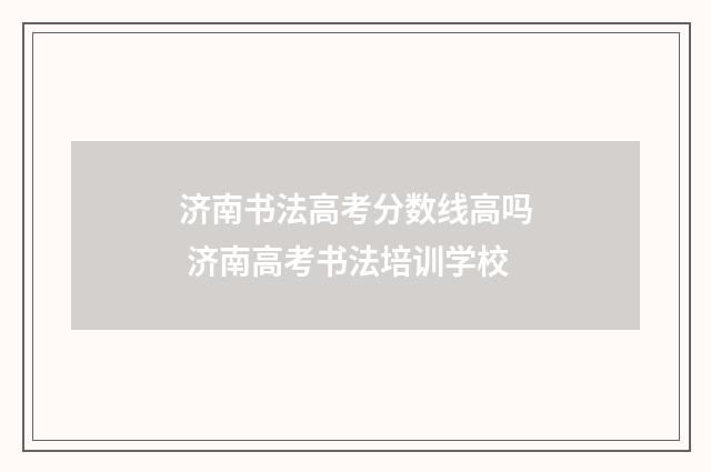 济南书法高考分数线高吗 济南高考书法培训学校