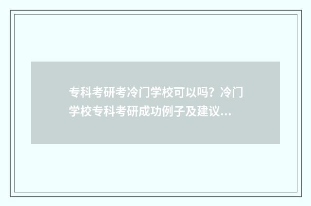 专科考研考冷门学校可以吗？冷门学校专科考研成功例子及建议 专科考研考冷门还是热门