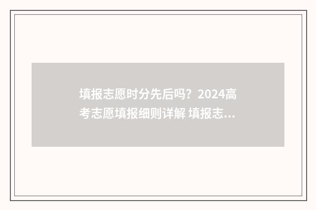 填报志愿时分先后吗？2024高考志愿填报细则详解 填报志愿先后顺序
