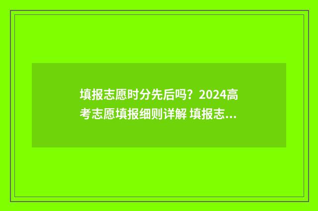 填报志愿时分先后吗？2024高考志愿填报细则详解 填报志愿先后顺序