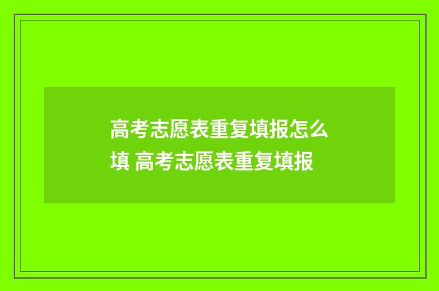 高考志愿表重复填报怎么填 高考志愿表重复填报