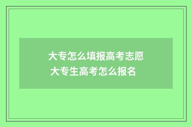 大专怎么填报高考志愿 大专生高考怎么报名