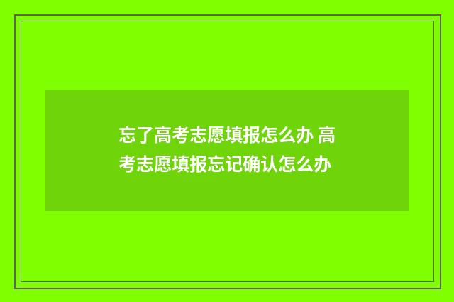 忘了高考志愿填报怎么办 高考志愿填报忘记确认怎么办