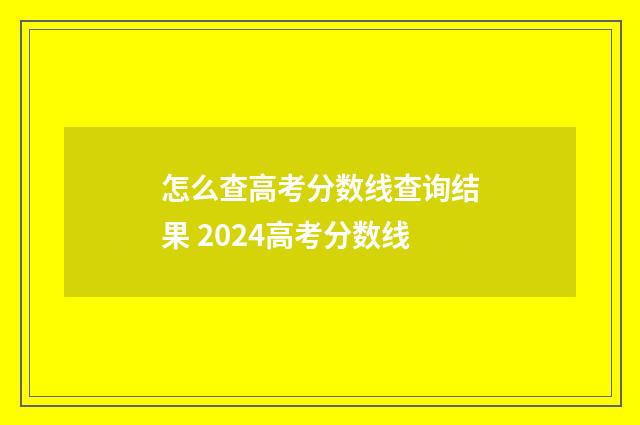 怎么查高考分数线查询结果 2024高考分数线