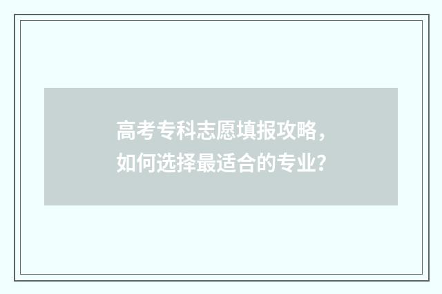 高考专科志愿填报攻略，如何选择最适合的专业？
