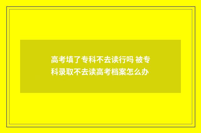 高考填了专科不去读行吗 被专科录取不去读高考档案怎么办