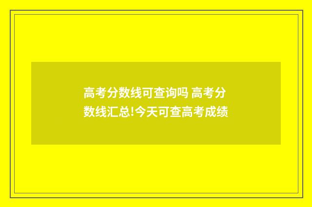 高考分数线可查询吗 高考分数线汇总!今天可查高考成绩