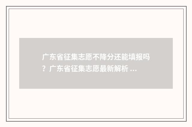 广东省征集志愿不降分还能填报吗？广东省征集志愿最新解析 广东省征集志愿院校2024年