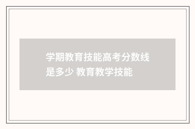 学期教育技能高考分数线是多少 教育教学技能