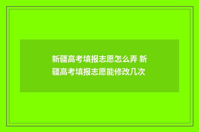 新疆高考填报志愿怎么弄 新疆高考填报志愿能修改几次