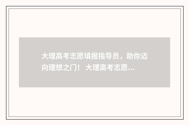 大理高考志愿填报指导员，助你迈向理想之门！ 大理高考志愿填报机构排名