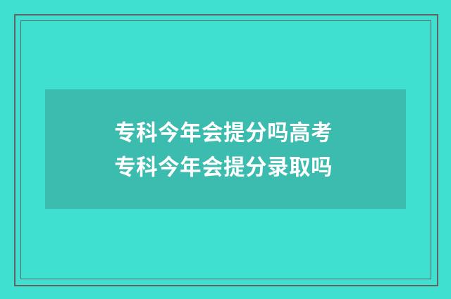 专科今年会提分吗高考 专科今年会提分录取吗