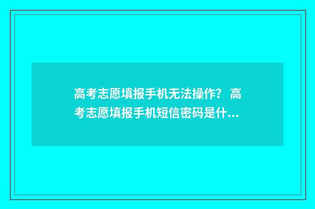 高考志愿填报手机无法操作？ 高考志愿填报手机短信密码是什么