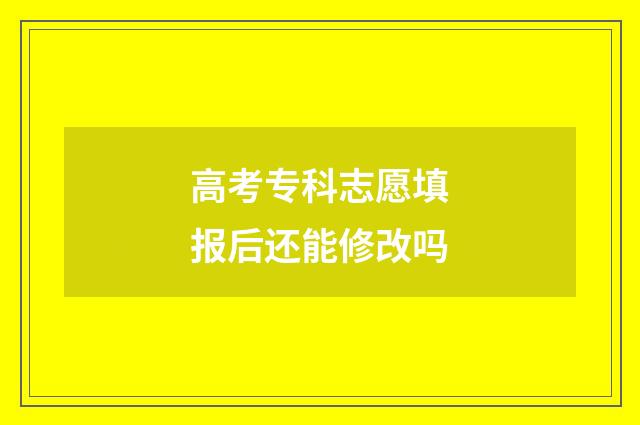 高考专科志愿填报后还能修改吗