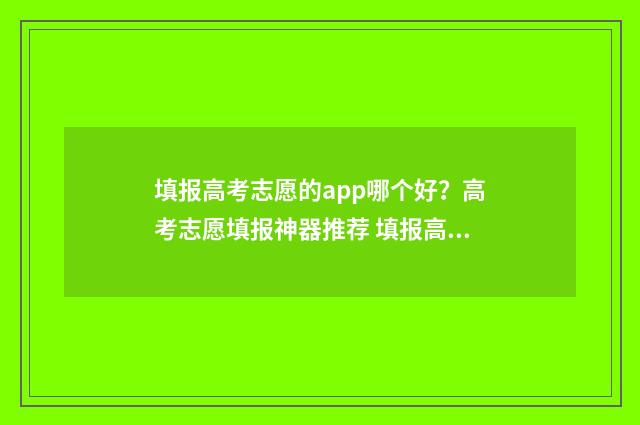 填报高考志愿的app哪个好？高考志愿填报神器推荐 填报高考志愿的步骤