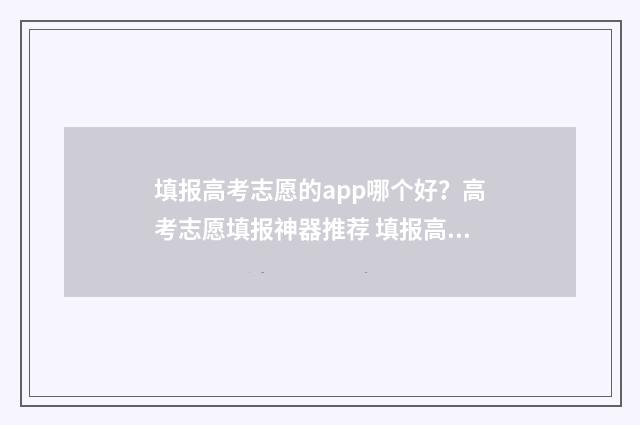 填报高考志愿的app哪个好？高考志愿填报神器推荐 填报高考志愿的步骤
