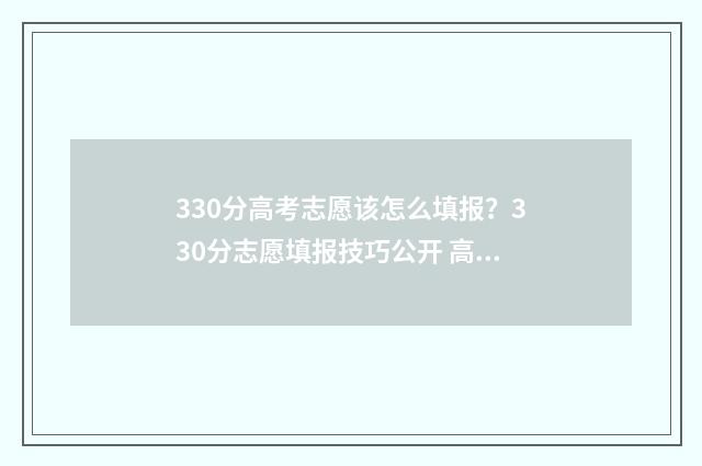 330分高考志愿该怎么填报？330分志愿填报技巧公开 高考分数330能上什么学校