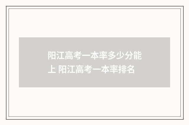 阳江高考一本率多少分能上 阳江高考一本率排名
