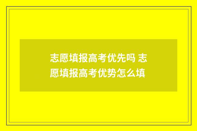 志愿填报高考优先吗 志愿填报高考优势怎么填