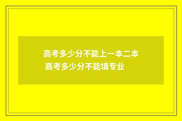 高考多少分不能上一本二本 高考多少分不能填专业