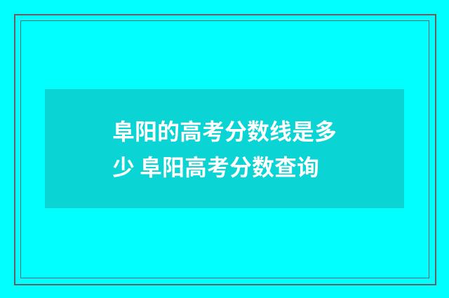 阜阳的高考分数线是多少 阜阳高考分数查询